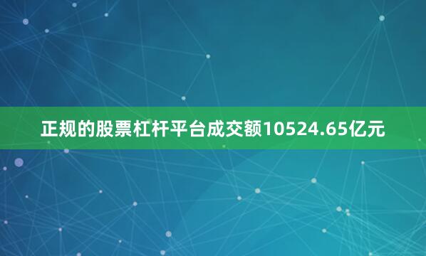 正规的股票杠杆平台成交额10524.65亿元