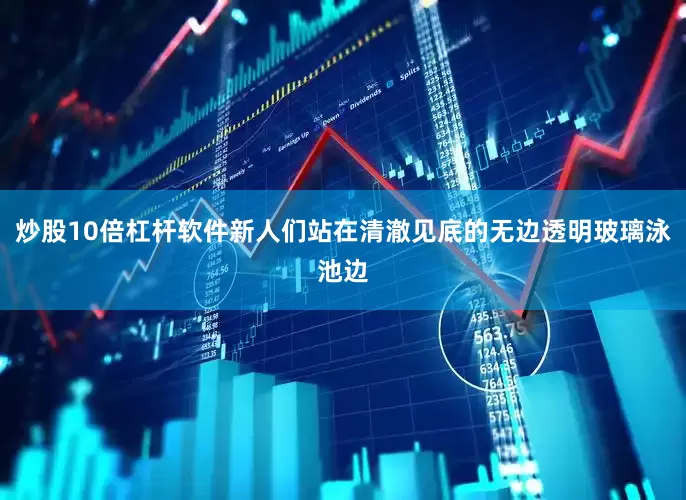 炒股10倍杠杆软件新人们站在清澈见底的无边透明玻璃泳池边