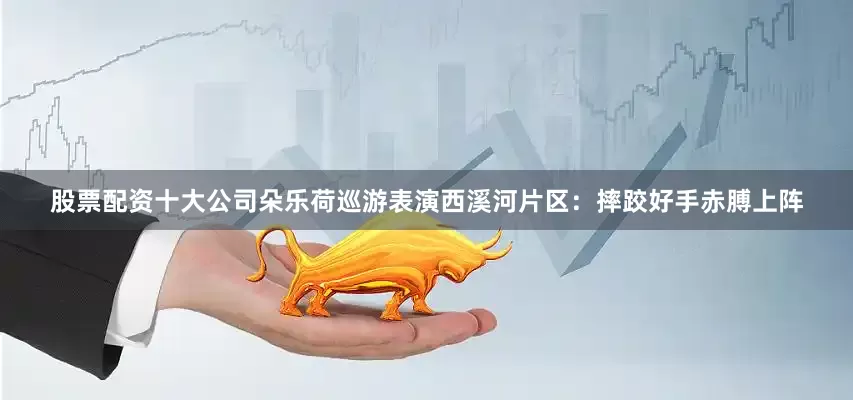 股票配资十大公司朵乐荷巡游表演西溪河片区：摔跤好手赤膊上阵