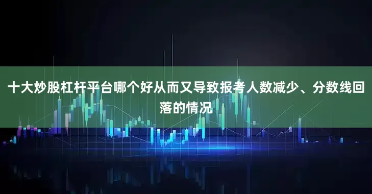 十大炒股杠杆平台哪个好从而又导致报考人数减少、分数线回落的情况