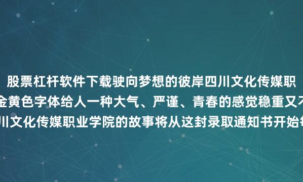 股票杠杆软件下载驶向梦想的彼岸四川文化传媒职业学院大气的红底配上金黄色字体给人一种大气、严谨、青春的感觉稳重又不失活泼这个夏天与四川文化传媒职业学院的故事将从这封录取通知书开始每封录取通知书的背后都藏着“未完成”的故事每个关于“录取”的故事都闪闪发光不妨在评论区聊聊哪一款录取通知书最让你心动也欢迎评论区晒出你的录取通知书（P.S. 各位学长学姐也可以晒晒当年的录取通知书哟）编辑 | 庞捷发布于：北