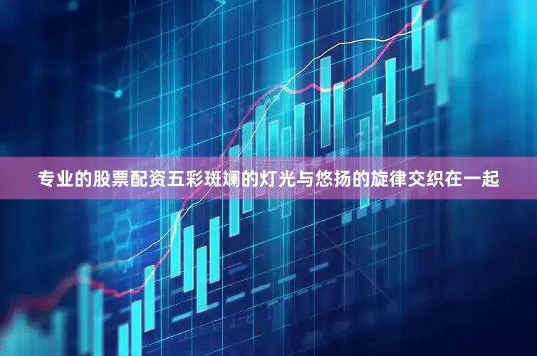 专业的股票配资五彩斑斓的灯光与悠扬的旋律交织在一起