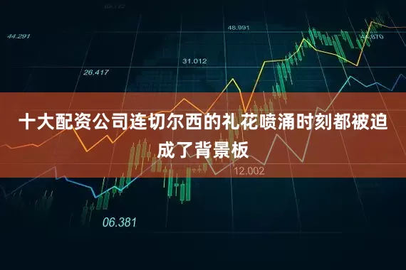 十大配资公司连切尔西的礼花喷涌时刻都被迫成了背景板
