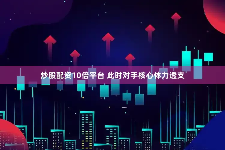炒股配资10倍平台 此时对手核心体力透支