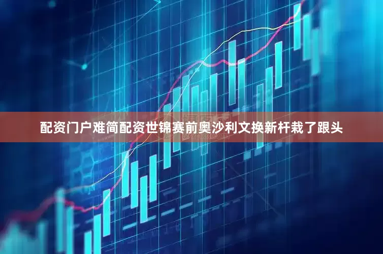 配资门户难简配资世锦赛前奥沙利文换新杆栽了跟头