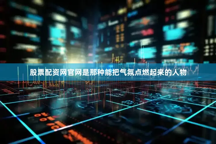 股票配资网官网是那种能把气氛点燃起来的人物