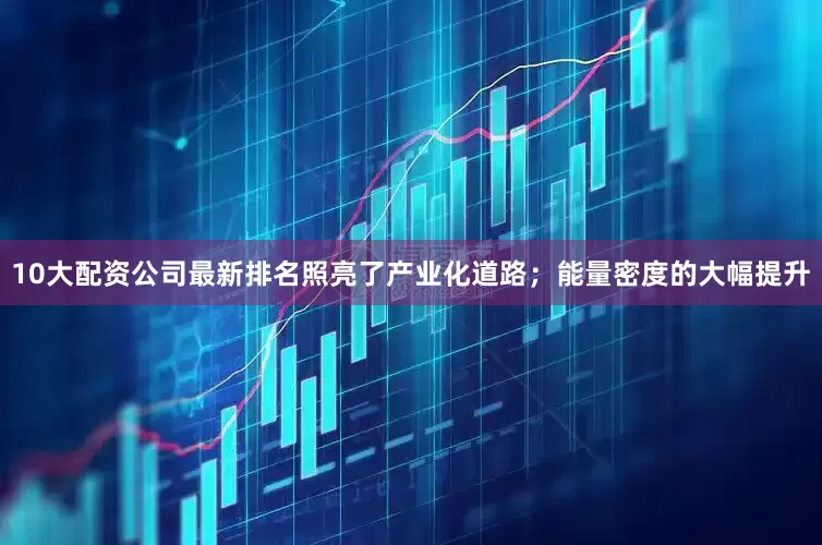 10大配资公司最新排名照亮了产业化道路；能量密度的大幅提升