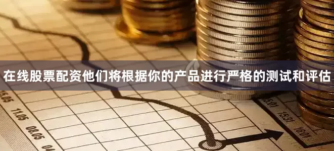 在线股票配资他们将根据你的产品进行严格的测试和评估