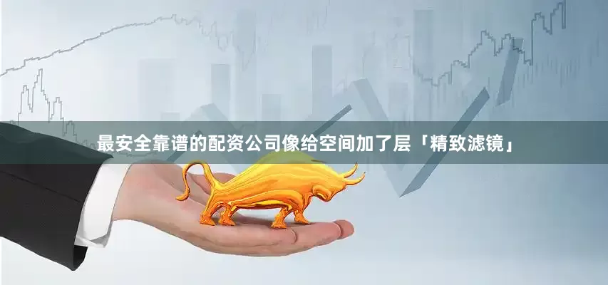 最安全靠谱的配资公司像给空间加了层「精致滤镜」